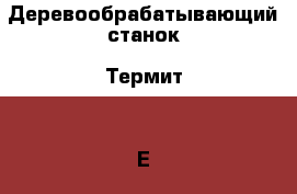 Деревообрабатывающий станок “Термит 150Е“ › Цена ­ 900 000 - Вологодская обл., Харовский р-н, Харовск г. Бизнес » Оборудование   